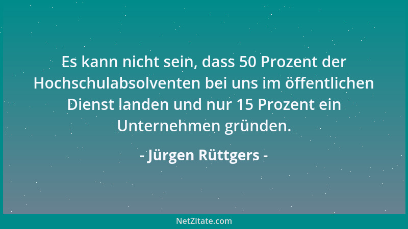 Jürgen Rüttgers - Es kann nicht sein, dass 50 Prozent der Hochschulabsolventen bei uns im öffentlichen Dienst landen und nu...