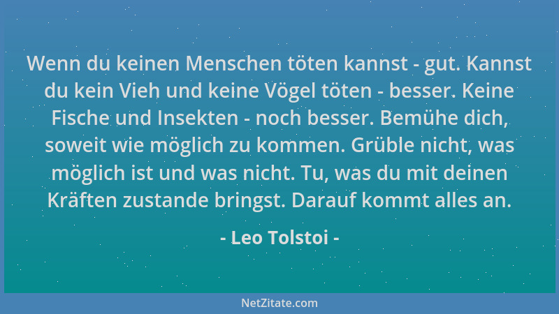 Leo Tolstoi - Wenn du keinen Menschen töten kannst - gut. Kannst du kein Vieh und keine Vögel töten - besser. Keine Fische...