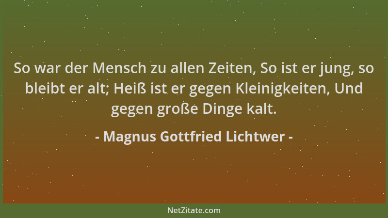 Magnus Gottfried Lichtwer - So war der Mensch zu allen Zeiten, So ist er jung, so bleibt er alt; Heiß ist er gegen Kleinigk...