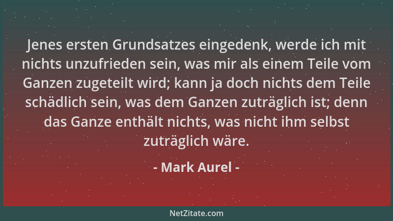 Mark Aurel - Jenes ersten Grundsatzes eingedenk, werde ich mit nichts unzufrieden sein, was mir als einem Teile vom Ganzen...