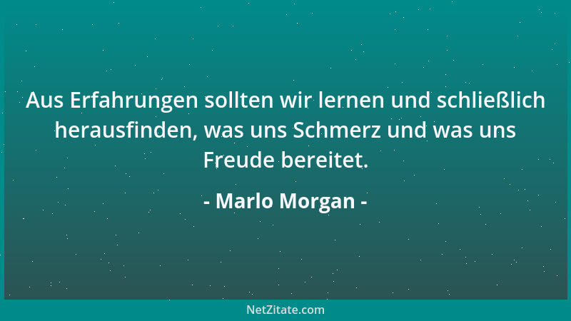 Marlo Morgan - Aus Erfahrungen sollten wir lernen und schließlich herausfinden, was uns Schmerz und was uns Freude bereitet...