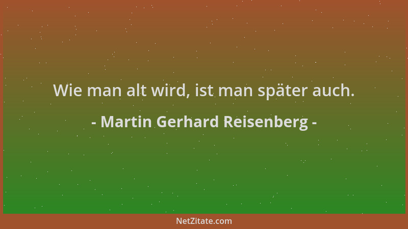 Martin Gerhard Reisenberg - Wie man alt wird, ist man später auch....