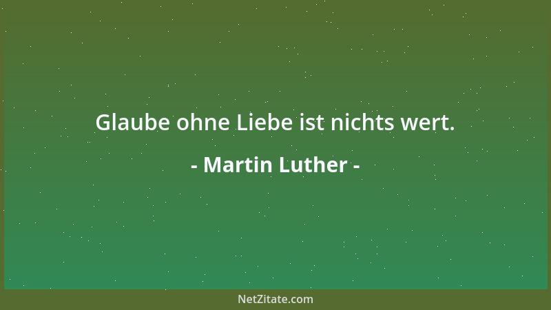 Martin Luther - Glaube ohne Liebe ist nichts wert....