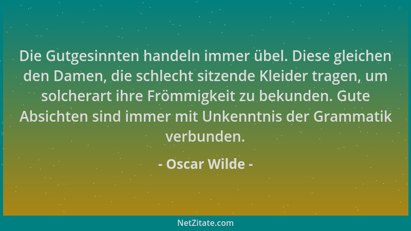 Oscar Wilde - Die Gutgesinnten handeln immer übel. Diese gleichen den Damen, die schlecht sitzende Kleider tragen, um solch...