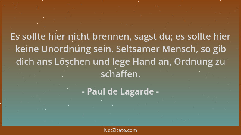 Paul de Lagarde - Es sollte hier nicht brennen, sagst du; es sollte hier keine Unordnung sein. Seltsamer Mensch, so gib dic...