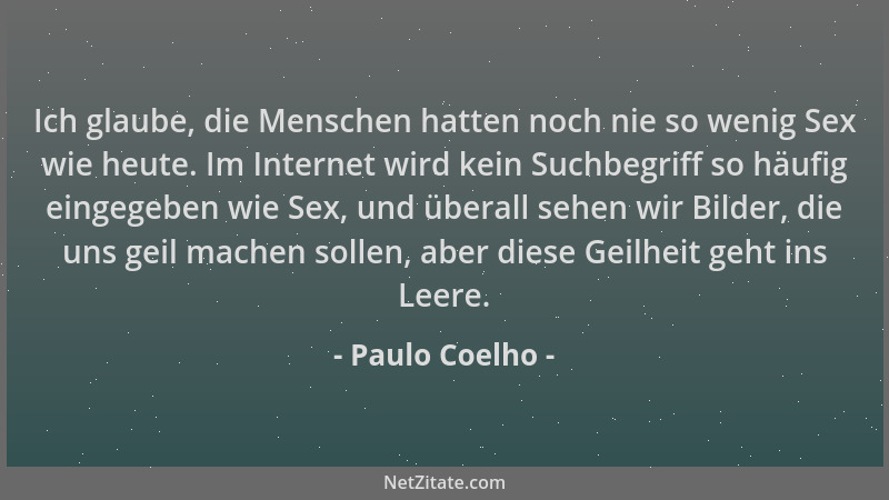 Paulo Coelho - Ich glaube, die Menschen hatten noch nie so wenig Sex wie heute. Im Internet wird kein Suchbegriff so häufig...