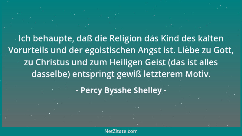Percy Bysshe Shelley - Ich behaupte, daß die Religion das Kind des kalten Vorurteils und der egoistischen Angst ist. Liebe...
