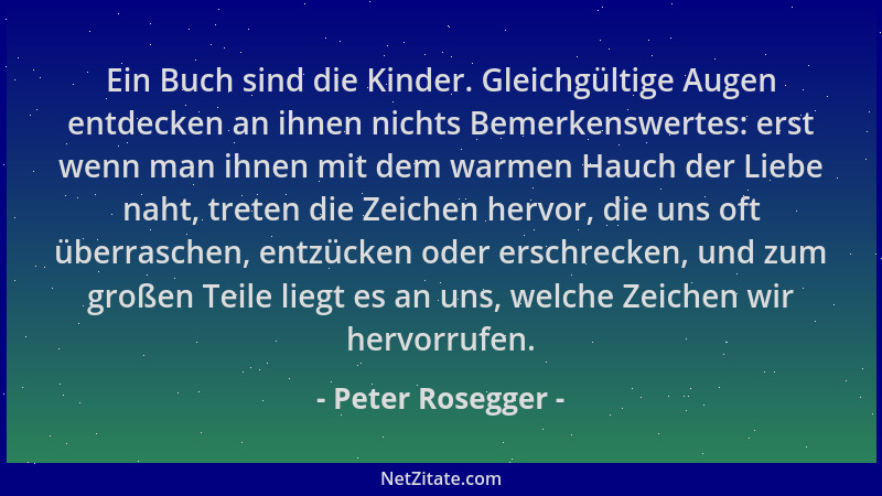 Peter Rosegger - Ein Buch sind die Kinder. Gleichgültige Augen entdecken an ihnen nichts Bemerkenswertes: erst wenn man ihn...