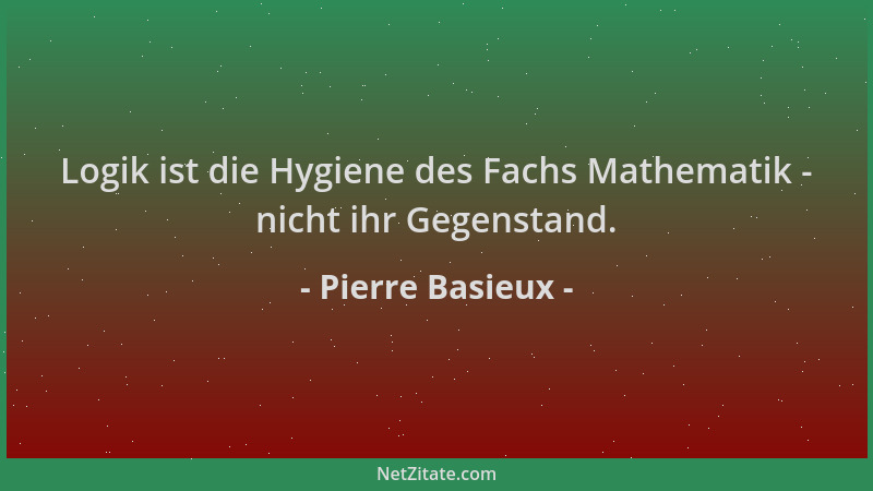 Pierre Basieux - Logik ist die Hygiene des Fachs Mathematik - nicht ihr Gegenstand....