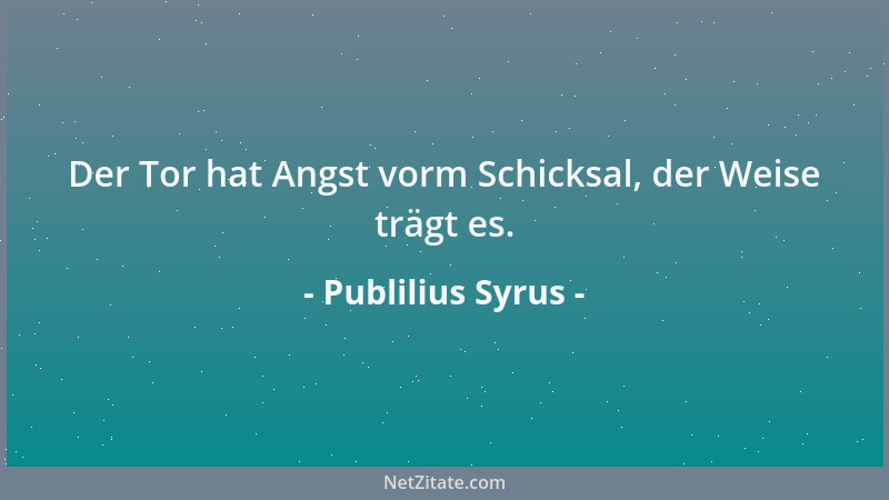 Publilius Syrus - Der Tor hat Angst vorm Schicksal, der Weise trägt es....