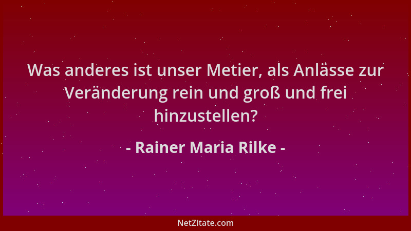 Rainer Maria Rilke - Was anderes ist unser Metier, als Anlässe zur Veränderung rein und groß und frei hinzustellen?...