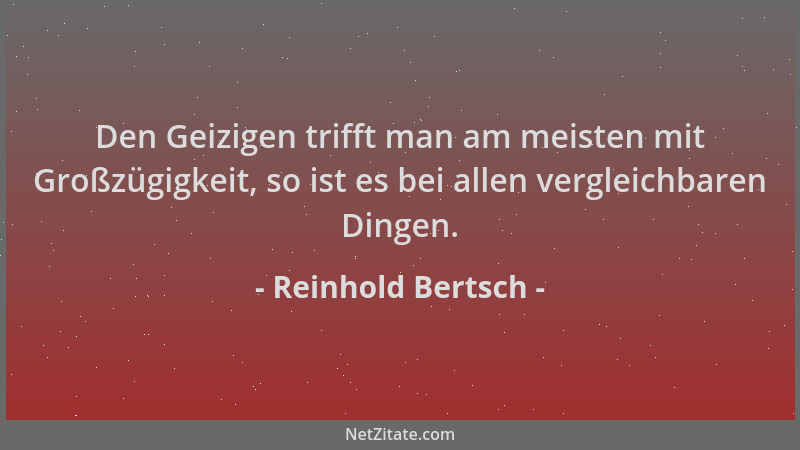 Reinhold Bertsch - Den Geizigen trifft man am meisten mit Großzügigkeit, so ist es bei allen vergleichbaren Dingen....