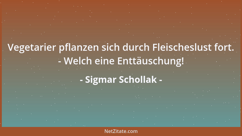 Sigmar Schollak - Vegetarier pflanzen sich durch Fleischeslust fort. - Welch eine Enttäuschung!...