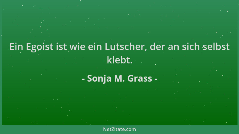 Sonja M. Grass - Ein Egoist ist wie ein Lutscher, der an sich selbst klebt....