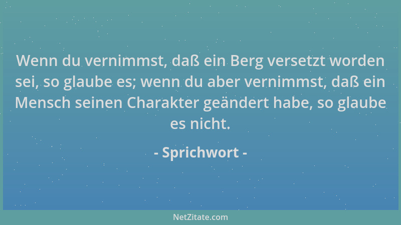 Sprichwort - Wenn du vernimmst, daß ein Berg versetzt worden sei, so glaube es; wenn du aber vernimmst, daß ein Mensch sein...