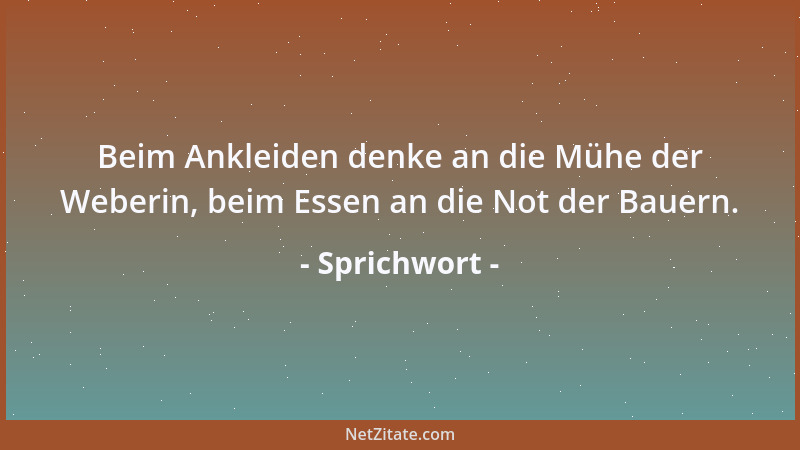 Sprichwort - Beim Ankleiden denke an die Mühe der Weberin, beim Essen an die Not der Bauern....