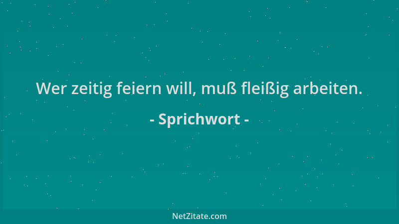 Sprichwort - Wer zeitig feiern will, muß fleißig arbeiten....
