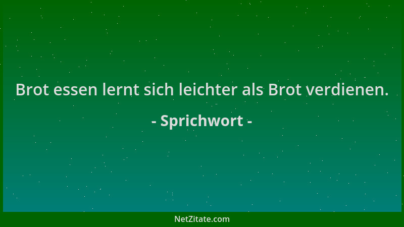 Sprichwort - Brot essen lernt sich leichter als Brot verdienen....