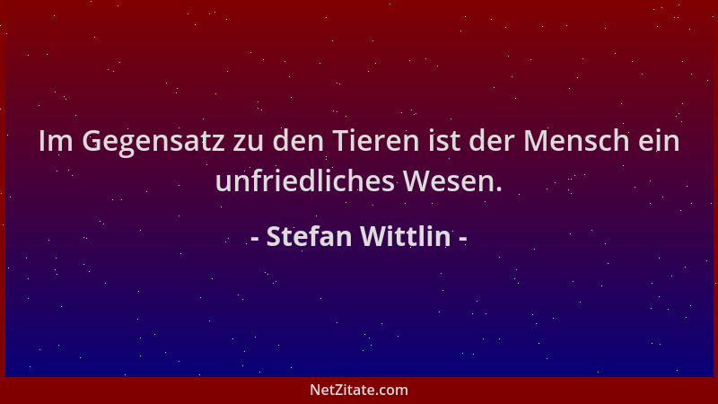 Stefan Wittlin - Im Gegensatz zu den Tieren ist der Mensch ein unfriedliches Wesen....