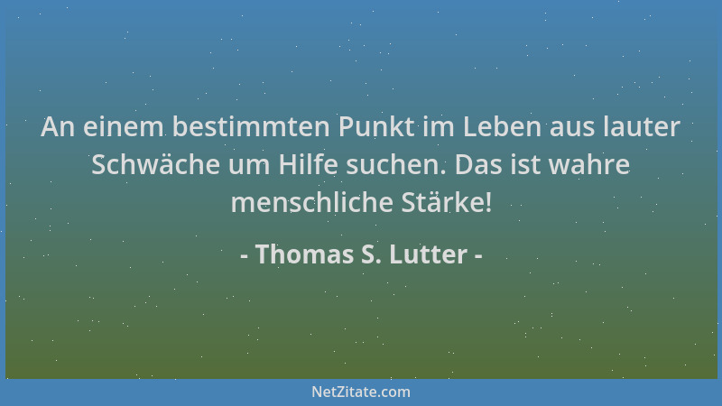 Thomas S. Lutter - An einem bestimmten Punkt im Leben aus lauter Schwäche um Hilfe suchen. Das ist wahre menschliche Stärke...