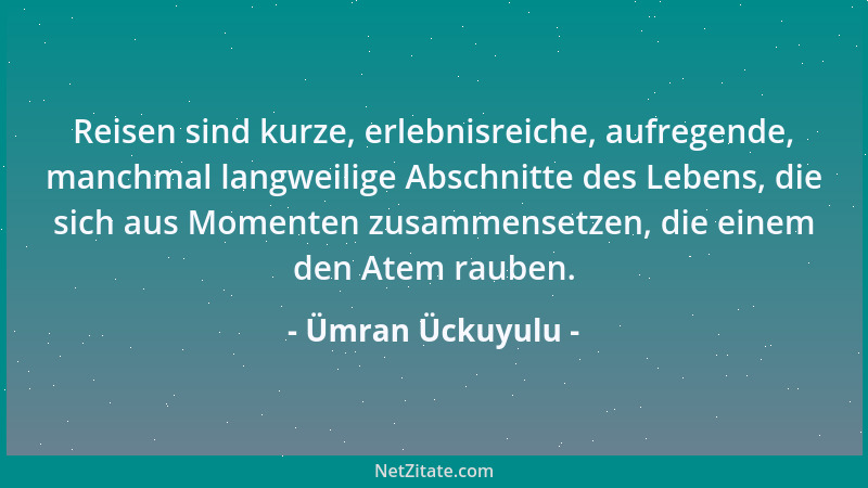 Ümran Ückuyulu - Reisen sind kurze, erlebnisreiche, aufregende, manchmal langweilige Abschnitte des Lebens, die sich aus Mo...