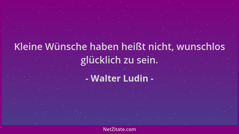 Walter Ludin - Kleine Wünsche haben heißt nicht, wunschlos glücklich zu sein....
