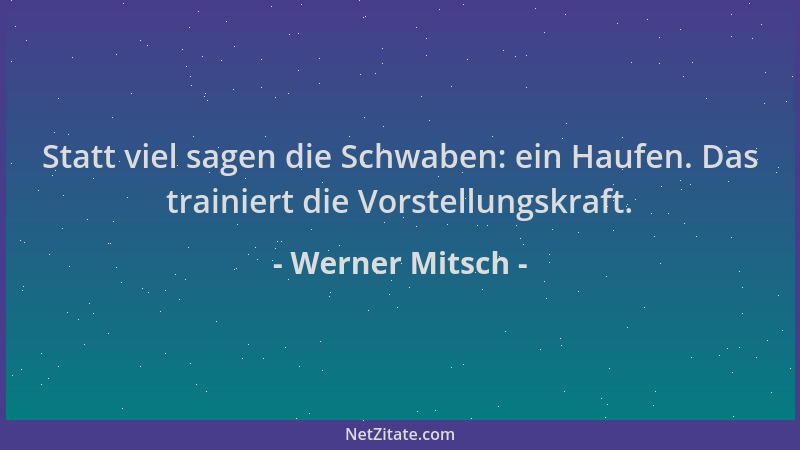 Werner Mitsch - Statt viel sagen die Schwaben: ein Haufen. Das trainiert die Vorstellungskraft....