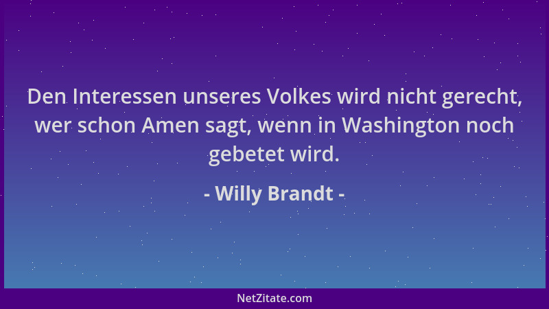Willy Brandt - Den Interessen unseres Volkes wird nicht gerecht, wer schon Amen sagt, wenn in Washington noch gebetet wird....
