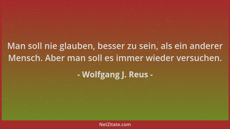 Wolfgang J. Reus - Man soll nie glauben, besser zu sein, als ein anderer Mensch. Aber man soll es immer wieder versuchen....