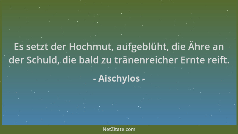 Aischylos - Es setzt der Hochmut, aufgeblüht, die Ähre an der Schuld, die bald zu tränenreicher Ernte reift....