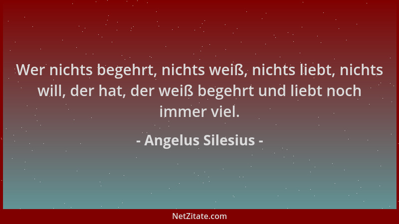 Angelus Silesius - Wer nichts begehrt, nichts weiß, nichts liebt, nichts will, der hat, der weiß begehrt und liebt noch imm...