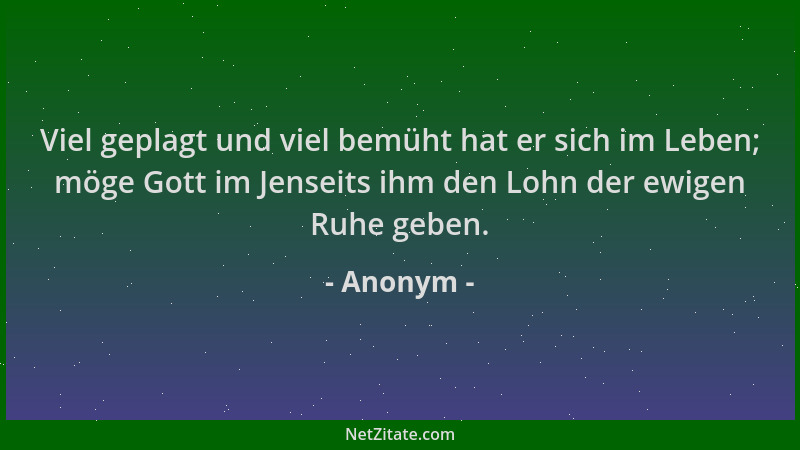 Anonym - Viel geplagt und viel bemüht hat er sich im Leben; möge Gott im Jenseits ihm den Lohn der ewigen Ruhe geben....