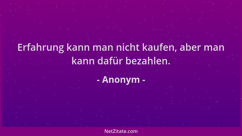 Anonym - Erfahrung kann man nicht kaufen, aber man kann dafür bezahlen....