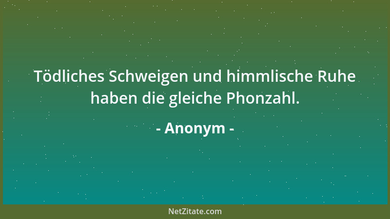 Anonym - Tödliches Schweigen und himmlische Ruhe haben die gleiche Phonzahl....