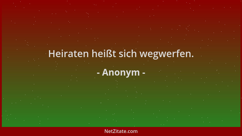 Anonym - Heiraten heißt sich wegwerfen....