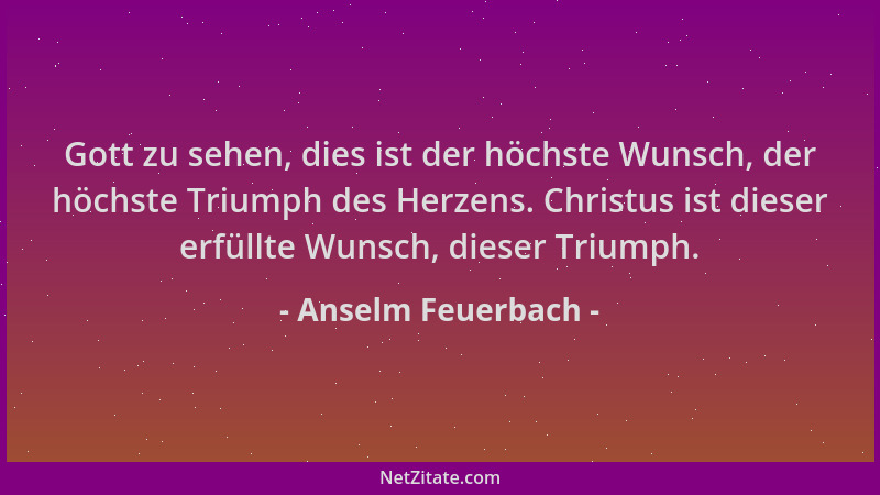 Anselm Feuerbach - Gott zu sehen, dies ist der höchste Wunsch, der höchste Triumph des Herzens. Christus ist dieser erfüllt...