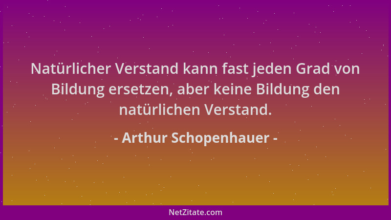 Arthur Schopenhauer - Natürlicher Verstand kann fast jeden Grad von Bildung ersetzen, aber keine Bildung den natürlichen Ve...