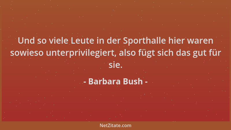 Barbara Bush - Und so viele Leute in der Sporthalle hier waren sowieso unterprivilegiert, also fügt sich das gut für sie....