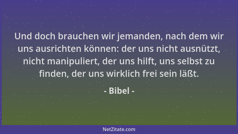 Bibel - Und doch brauchen wir jemanden, nach dem wir uns ausrichten können: der uns nicht ausnützt, nicht manipuliert, der...