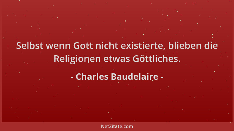 Charles Baudelaire - Selbst wenn Gott nicht existierte, blieben die Religionen etwas Göttliches....