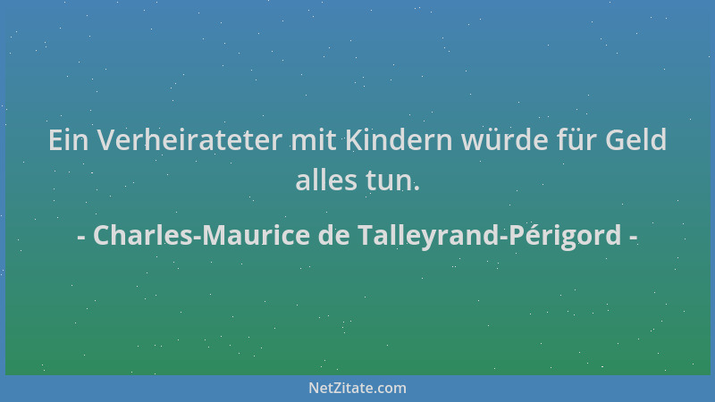 Charles-Maurice de Talleyrand-Périgord - Ein Verheirateter mit Kindern würde für Geld alles tun....