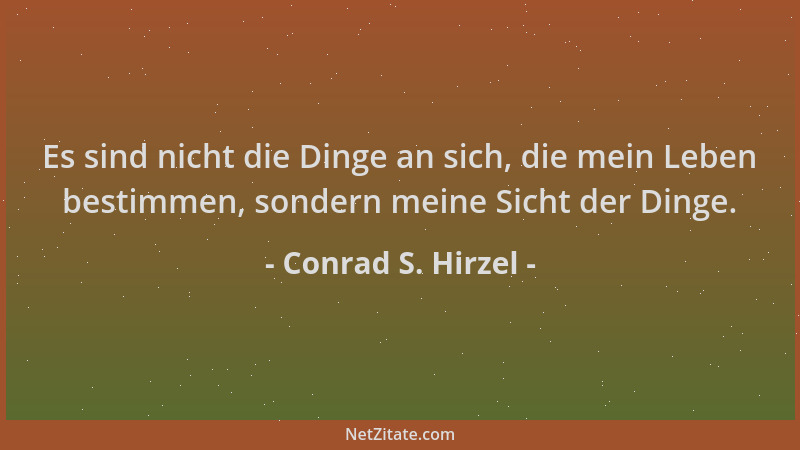 Conrad S. Hirzel - Es sind nicht die Dinge an sich, die mein Leben bestimmen, sondern meine Sicht der Dinge....