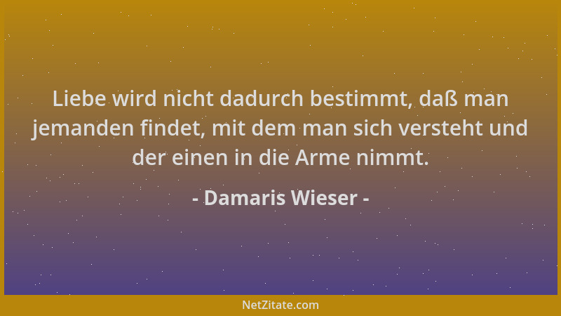 Damaris Wieser - Liebe wird nicht dadurch bestimmt, daß man jemanden findet, mit dem man sich versteht und der einen in die...