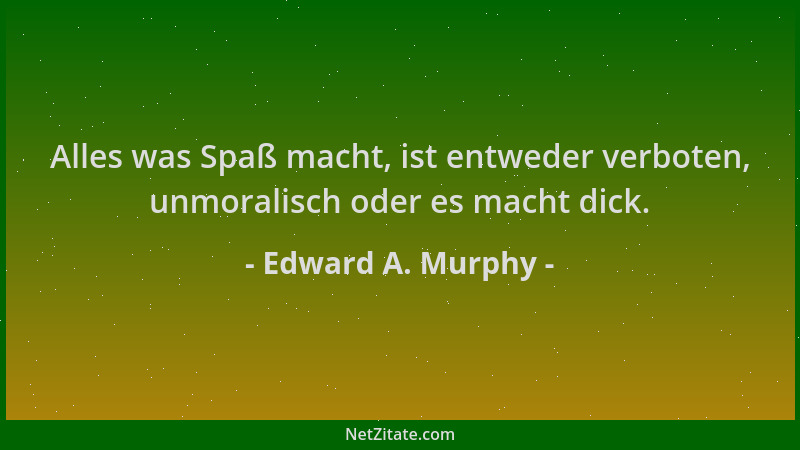 Edward A. Murphy - Alles was Spaß macht, ist entweder verboten, unmoralisch oder es macht dick....