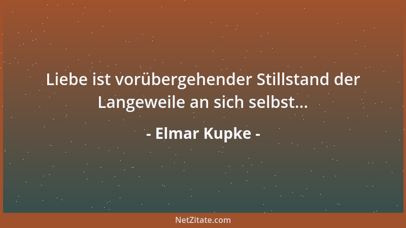 Elmar Kupke - Liebe ist vorübergehender Stillstand der Langeweile an sich selbst......