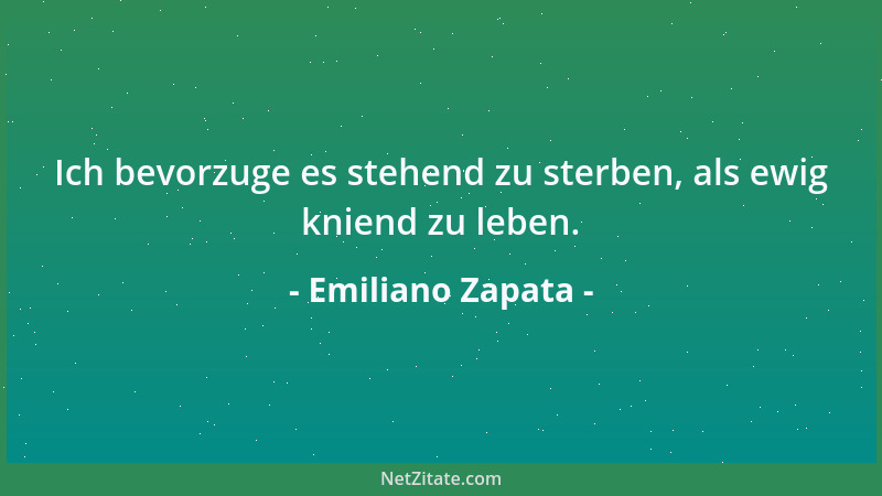 Emiliano Zapata - Ich bevorzuge es stehend zu sterben, als ewig kniend zu leben....