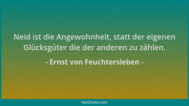 Ernst von Feuchtersleben - Neid ist die Angewohnheit, statt der eigenen Glücksgüter die der anderen zu zählen....