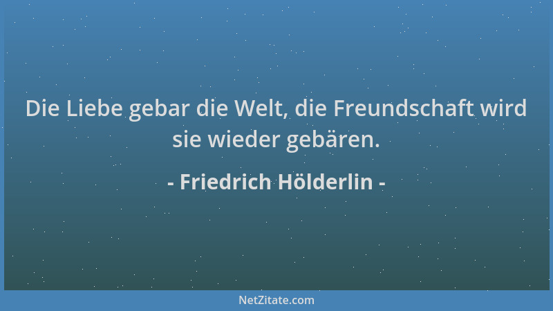 Friedrich Hölderlin - Die Liebe gebar die Welt, die Freundschaft wird sie wieder gebären....