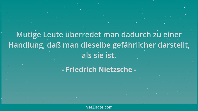Friedrich Nietzsche - Mutige Leute überredet man dadurch zu einer Handlung, daß man dieselbe gefährlicher darstellt, als si...
