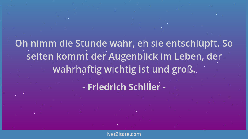 Friedrich Schiller - Oh nimm die Stunde wahr, eh sie entschlüpft. So selten kommt der Augenblick im Leben, der wahrhaftig w...